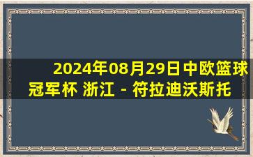 2024年08月29日中欧篮球冠军杯 浙江 - 符拉迪沃斯托克·迪纳摩 全场录像